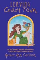 Leaving Crazy Town: My True Journey Through Severe Mental Illness Into Complete Mental Health. 1452569894 Book Cover