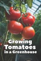 Growing Tomatoes in a Greenhouse: A Complete Step-by-Step Guide to Growing Tomatoes in a Greenhouse: Choosing Varieties, Watering, Fertilizing, Pest Control, and Season-Long Harvest B0GKSFKSNK Book Cover
