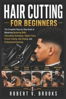 HAIR CUTTING FOR BEGINNERS: The Complete Step-by-Step Guide to Mastering Barbering Skills, Haircutting Techniques, Clipper Fades, Scissor Cutting, Hair Styling, and Professional Grooming B0HBX5JYVJ Book Cover