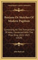 Boxiana Or Sketches Of Modern Pugilism: Containing All The Transactions Of Note, Connected With The Prize Ring, 1821-1823 1166492028 Book Cover