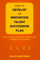 HOW TO DEVELOP AN INNOVATION TALENT SUCCESSION PLAN: Tools for Creating Innovation Skills Bench-Strength in Organizations 173419135X Book Cover