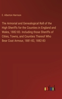 The Armorial and Genealogical Roll of the High Sheriffs for the Counties in England and Wales, 1882-83. Including those Sheriffs of Cities, Towns, and ... Who Bear Coat Armour, 1881-82, 1882-83 3385332060 Book Cover