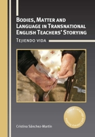 Bodies, Matter and Language in Transnational English Teachers' Storying: Tejiendo Vida (Critical Language and Literacy Studies) 1800413068 Book Cover