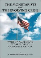 The Monetarists and the Evolving Crisis: Wake Up, Americans; We Are Losing Our Great Nation 1432770993 Book Cover