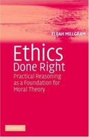 Ethics Done Right: Practical Reasoning as a Foundation for Moral Theory 0521548268 Book Cover