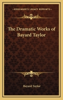 The Dramatic Works of Bayard Taylor; With Notes by Marie Hansen-Taylor 1417945435 Book Cover