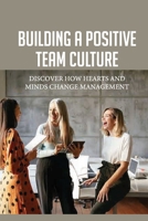 Building A Positive Team Culture: Discover How Hearts And Minds Change Management: Inspirational Leadership Theory B099ZXK3Z5 Book Cover