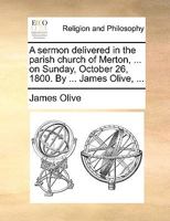 A sermon delivered in the parish church of Merton, ... on Sunday, October 26, 1800. By ... James Olive, ... 1171102135 Book Cover