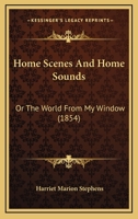 Home Scenes And Home Sounds: Or The World From My Window 1275814751 Book Cover