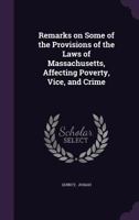 Remarks on Some of the Provisions of the Laws of Massachusetts, Affecting Poverty, Vice, and Crime 1275736866 Book Cover