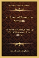 A Hundred Pounds, A Novelette: To Which Is Added, Bailed Up With A Whitewash Brush 143673469X Book Cover