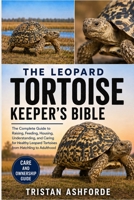 THE LEOPARD TORTOISE KEEPER'S BIBLE: The Complete Guide to Raising, Feeding, Housing, Understanding, and Caring for Healthy Leopard Tortoises from Hatchling to Adulthood B0H4SGW7Q5 Book Cover