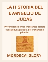 LA HISTORIA DEL EVANGELIO DE JUDAS: Profundizando en las enseñanzas ocultas y la sabiduría gnóstica del cristianismo primitivo (Spanish Edition) B0FRZGQF5H Book Cover