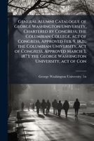 General alumni catalogue of George Washington University, chartered by Congress; the Columbian College, act of Congress, approved Feb. 9, 182l; the ... the George Washington University, act of Con 1178041743 Book Cover