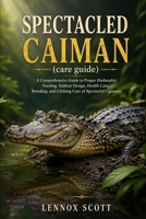 SPECTACLED CAIMAN (care guide): A Comprehensive Guide to Proper Husbandry, Feeding, Habitat Design, Health Care, Breeding, and Lifelong Care of Spectacled Caimans B0H8LD2GDM Book Cover