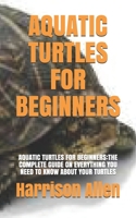 AQUATIC TURTLES FOR BEGINNERS: AQUATIC TURTLES FOR BEGINNERS:THE COMPLETE GUIDE ON EVERYTHING YOU NEED TO KNOW ABOUT YOUR TURTLES B0915M65L6 Book Cover