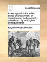A cool appeal to the sober sense of Englishmen: or, republicanism and monarchy, considered. By an English constitutionalist. 1170714927 Book Cover