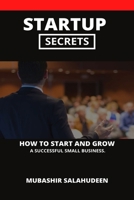 STARTUP SECRETS: HOW TO START AND GROW A SUCCESSFUL SMALL BUSINESS. B09BGM1LLW Book Cover