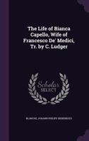 The Life of Bianca Capello, Wife of Francesco de' Medici, Tr. by C. Ludger - Primary Source Edition 1021284750 Book Cover