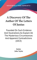 A Discovery Of The Author Of The Letters Of Junius: Founded On Such Evidence And Illustrations As Explain All The Mysterious Circumstances And Apparent Contradictions 1437052916 Book Cover