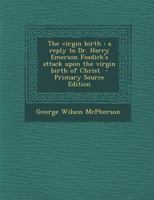 The Virgin Birth: A Reply to Dr. Harry Emerson Fosdick's Attack Upon the Virgin Birth of Christ 1017439303 Book Cover