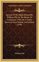 Speech Of The Right Honorable William Pitt, In The House Of Commons, 1799, On A Union Between Great Britain And Ireland 0548693099 Book Cover