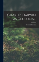Charles Darwin as Geologist. The Rede Lecture Given at the Darwin Centennial Commemoration on 24 June 1909 1017546819 Book Cover