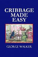 Cribbage Made Easy: Being A New And Complete Treatise On The Game In All Its Varieties: Including The Whole Of Anthony Pasquin's [i.e. John Williams'] Scientific Work On Five-card Cribbage 0359087094 Book Cover