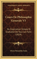 Cours De Philosophie Generale V5: Ou Explication Simple Et Graduelle De Tous Les Faits (1824) 112050211X Book Cover