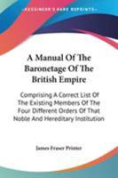 A Manual Of The Baronetage Of The British Empire: Comprising A Correct List Of The Existing Members Of The Four Different Orders Of That Noble And Hereditary Institution 0548325014 Book Cover