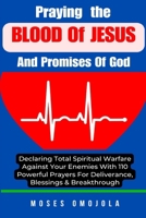 Praying The Blood Of Jesus And Promises Of God: Declaring Total Spiritual Warfare Against Your Enemies With 110 Powerful Prayers For Deliverance, Blessings & Breakthrough B0CN497CGP Book Cover