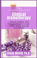 The Complete Book Of Clinical Aromatherapy: Natural, Nontoxic, and Fragrant Recipes to Create Health, Beauty, and Safe Environments B09B1TYH8Z Book Cover