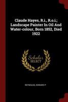 Claude Hayes, R.I., R.O.I.; Landscape Painter in Oil and Water-Colour, Born 1852, Died 1922 1376223309 Book Cover