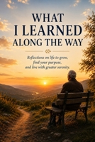 WHAT I LEARNED ALONG THE WAY: Reflections on Life to Grow, find your Purpose, and Live with greater serenity. (Personal Growth) B0HC4YH2K9 Book Cover