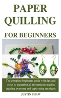 Paper Quilling for Beginners: The complete beginners guide with tips and tricks to mastering all the methods used in creating awesome and captivating art pieces B084P5DQHM Book Cover