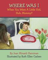 Where Was I When You Were a Little Girl, Huh, Mommy? 1482373815 Book Cover