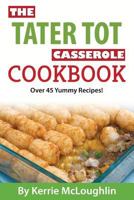 The Tater Tot Casserole Cookbook: Over 45 Yummy Recipes! 1519464487 Book Cover