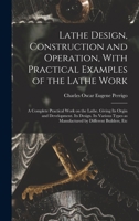 Lathe Design, Construction and Operation, With Practical Examples of the Lathe Work; a Complete Practical Work on the Lathe. Giving its Orgin and ... as Manufactured by Different Builders, Etc 1016843755 Book Cover