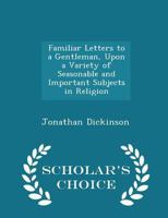 Familiar letters to a gentleman, upon a variety of seasonable and important subjects in religion. By Jonathan Dickinson, ... The fourth edition. 1140813986 Book Cover