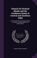 General Sir Richard Meade and the Feudatory States of Central and Southern India: A Record of Forty-Three Year's Service As Soldier, Political Officer and Administrator 1017402485 Book Cover