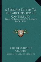 A Second Letter to the Archbishop of Canterbury, Being an Exposure of W. Goode's Book [The Nature of Christ's Presence in the Eucharist] 1145597289 Book Cover