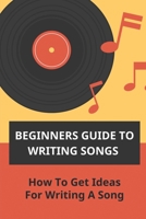 Beginners Guide To Writing Songs: How To Get Ideas For Writing A Song: Songwriting Template B095GFY5JW Book Cover