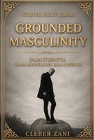 Grounded Masculinity: Calm Strength, Clear Boundaries, Real Presence B0GVD8KJMV Book Cover