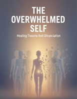 The Overwhelmed Self: Healing Trauma And Dissociation B0HH3C8J39 Book Cover
