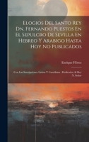 Elogios Del Santo Rey Dn. Fernando Puestos En El Sepulcro De Sevilla En Hebreo Y Arabigo Hasta Hoy No Publicados: Con Las Inscripciones Latina Y Castellana: Dedicados Al Rey N. Señor 1022575007 Book Cover