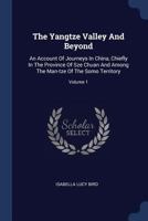 The Yangtze Valley And Beyond: An Account Of Journeys In China, Chiefly In The Province Of Sze Chuan And Among The Man-tze Of The Somo Territory; Volume 1 1017252904 Book Cover