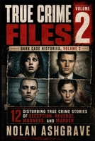 True Crime Files: Dark Case Histories, Volume 2: 12 Disturbing True Crime Stories of Deception, Revenge, Madness, and Murder (Nolan Ashgrave True Crime Files) B0HD9MV177 Book Cover