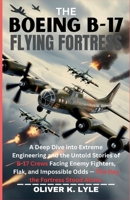 THE BOEING B-17 FLYING FORTRESS: A Deep Dive into Extreme Engineering and the Untold Stories of B-17 Crews Facing Enemy Fighters, Flak, and Impossible ... of the World's Storied Military Aircraft) B0GGBHGXHH Book Cover