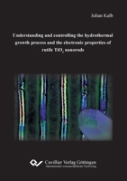 Understanding and controlling the hydrothermal growth process and the electronic properties of rutile TiO2 nanorods 3736971265 Book Cover