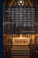 Le Catholicisme Vengé Des Assertions De La Philosophie Et Du Protestantisme, Ou Lettres D'un Père À Son Fils Sur Certains Dogmes Et Certains ... Et Les Hérétiques... 1274168651 Book Cover